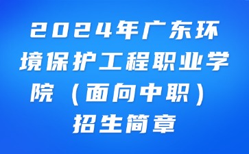 2024年廣東環(huán)境保護工程職業(yè)學院(面向中職)招生簡章