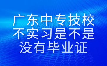 廣東中專技校不實習是不是沒有畢業證