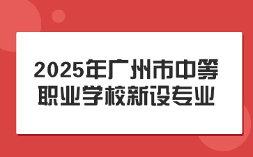 確定!2025年廣州市中等職業學校新設專業