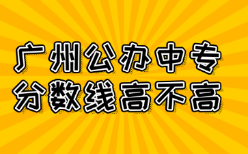 廣州公辦中專分數線高不高