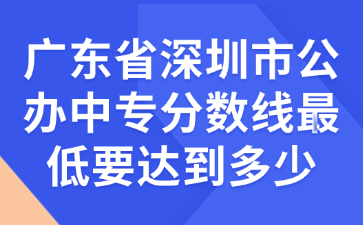 廣東省深圳市公辦中專分數線最低要達到多少