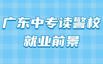 廣東中專讀警校就業前景