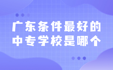 廣東條件最好的中專(zhuān)學(xué)校是哪個(gè)