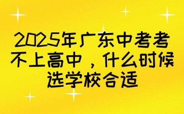 2025年廣東中考考不上高中，什么時(shí)候選學(xué)校合適