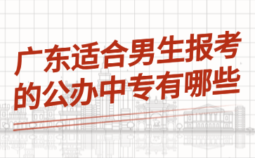 廣東適合男生報考的公辦中專有哪些