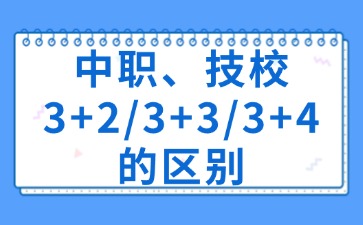 中職、技校3+2/3+3/3+4的區(qū)別