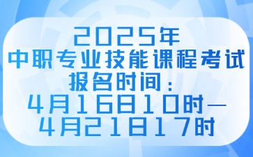 2025年中職專(zhuān)業(yè)技能課程考試報(bào)名時(shí)間：4月16日10時(shí)—4月21日17時(shí)