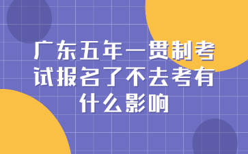 廣東五年一貫制考試報(bào)名了不去考有什么影響