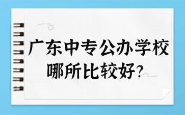 廣東中專公辦學校哪所比較好？