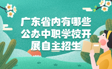 廣東省內有哪些公辦中職學校開展自主招生