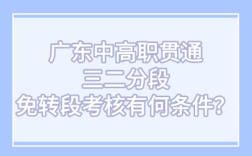 廣東中高職貫通三二分段免轉段考核有何條件？
