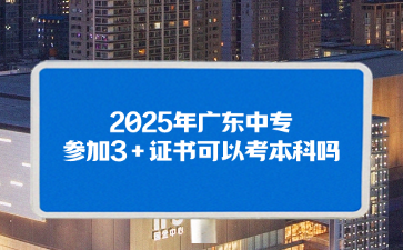 2025年廣東中專參加3+證書可以考本科嗎