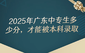2025年廣東中專生多少分，才能被本科錄取