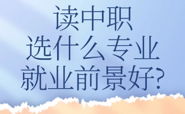 讀中職選什么專業就業前景好？
