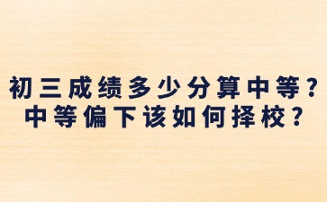 初三成績(jī)多少分算中等？中等偏下該如何擇校？