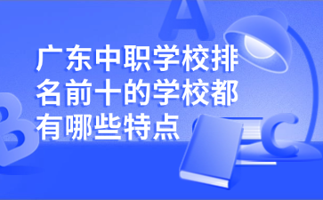廣東中職學(xué)校排名前十的學(xué)校都有哪些特點