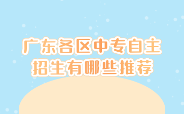 廣東各區(qū)中專自主招生有哪些推薦