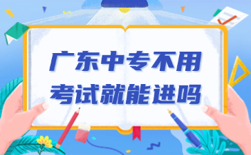 廣東中專不用考試就能進嗎