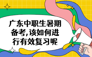 廣東中職生暑期備考,該如何進行有效復習呢