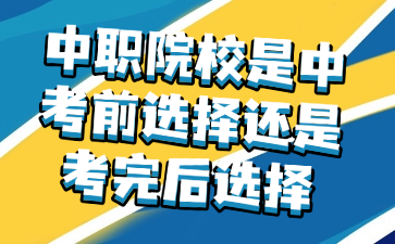 中職院校是中考前選擇還是考完后選擇