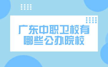 廣東中職衛(wèi)校有哪些公辦院校