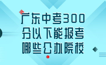 廣東中考300分以下能報考哪些公辦院校
