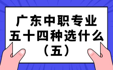 廣東中職專業(yè)五十四種選什么（五）