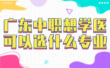 廣東中職想學醫(yī)可以選什么專業(yè)