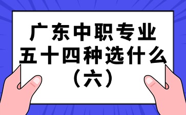 廣東中職專業(yè)五十四種選什么（六）