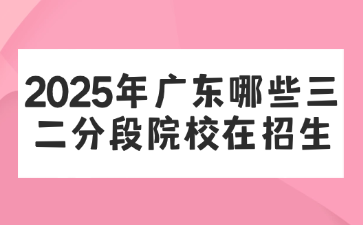 2025年廣東哪些三二分段院校在招生
