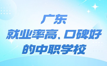廣東中職學校推薦！就業率高、口碑好的哪些學校最受歡迎？
