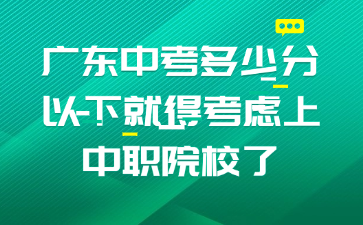 廣東中考多少分以下就得考慮上中職院校了