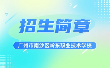廣東中專技校招生：廣州市南沙區嶺東職業技術學校2025年招生簡章