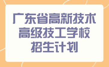 【重要通知】2025廣東省高新技術高級技工學校招生計劃！抓住最后機會，鎖定優質學位！