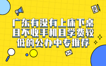 廣東有沒有上床下桌且不收手機且學費較低的公辦中專推薦