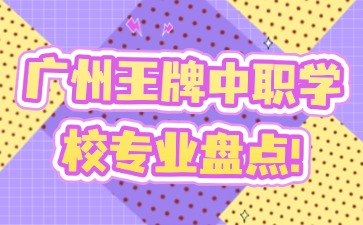 廣州王牌中職學校專業盤點！