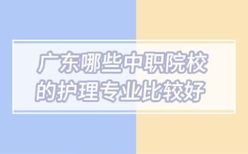 廣東哪些中職院校的護(hù)理專業(yè)比較好