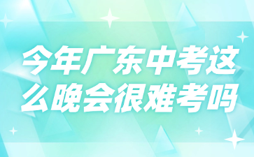 今年廣東中考這么晚會很難考嗎