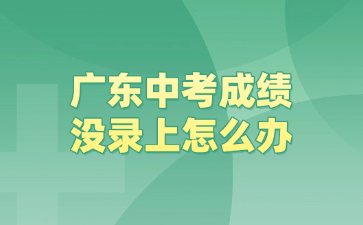 廣東中考成績沒錄上怎么辦