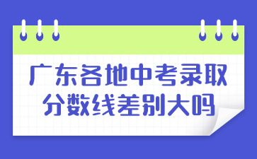 廣東各地中考錄取分數線差別大嗎