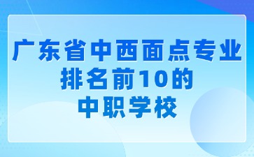 廣東省中西面點專業(yè)排名前10的中職學校
