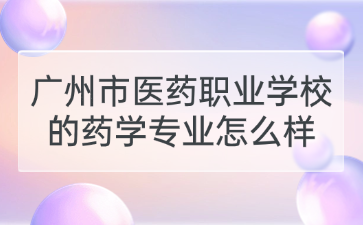 廣州市醫(yī)藥職業(yè)學校的藥學專業(yè)怎么樣