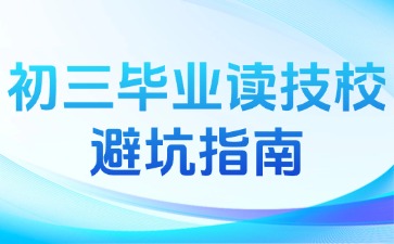 初三畢業(yè)讀技校如何避坑？