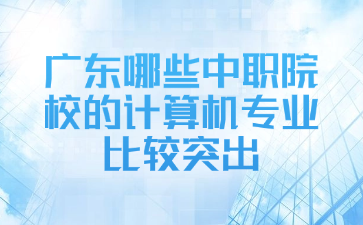 廣東哪些中職院校的計算機專業比較突出