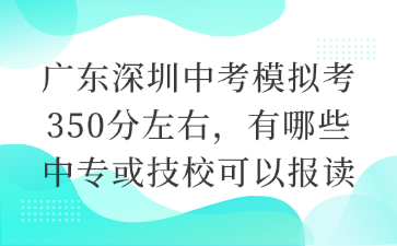 廣東深圳中考模擬考350分左右，有哪些中專或技校可以報讀
