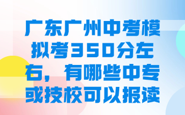 廣東廣州中考模擬考350分左右，有哪些中專或技校可以報讀