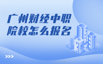 廣州財經中職院校怎么報名