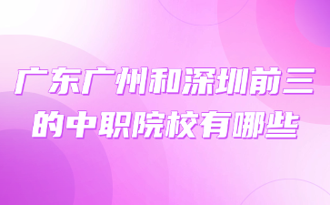 廣東廣州和深圳前三的中職院校有哪些