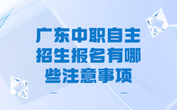 廣東中職自主招生報名有哪些注意事項