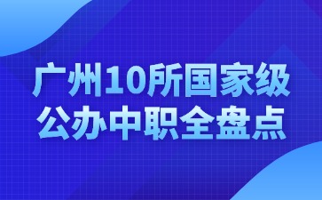 廣州10所國家級公辦中職全盤點